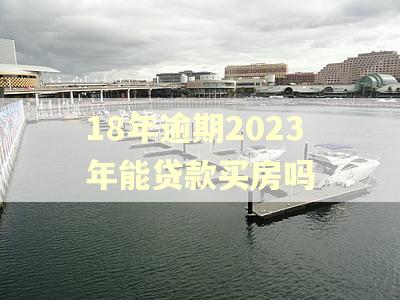 18年逾期2023年能贷款买房吗