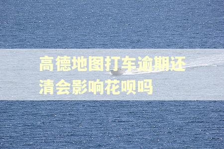 高德地图打车逾期还清会影响花呗吗