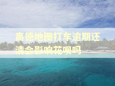 高德地图打车逾期还清会影响花呗吗