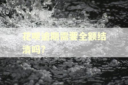 花呗逾期需要全额结清吗? 花呗逾期需要全额结清吗?