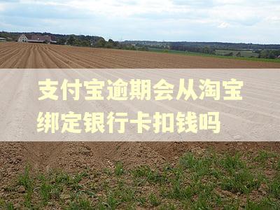 支付宝逾期会从淘宝绑定银行卡扣钱吗