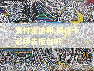 支付宝逾期,银行卡必须去柜台吗 支付宝逾期,银行卡必须去柜台吗