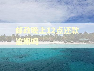 邮政晚上12点还款逾期吗 邮政晚上12点还款逾期吗