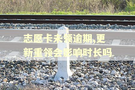 志愿卡未领逾期,更新重领会影响时长吗 志愿卡未领逾期,更新重领会影响时长吗