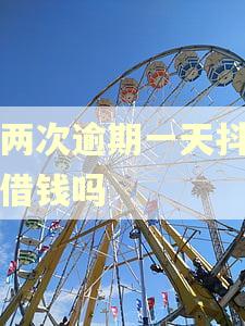 有两次逾期一天抖音能借钱吗