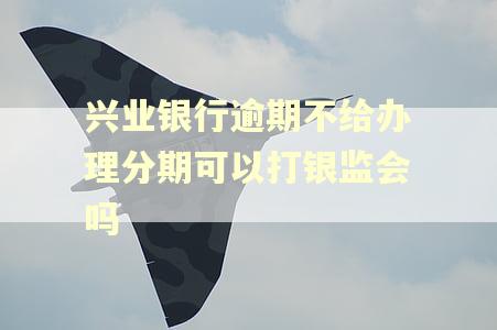 兴业银行逾期不给办理分期可以打银监会吗