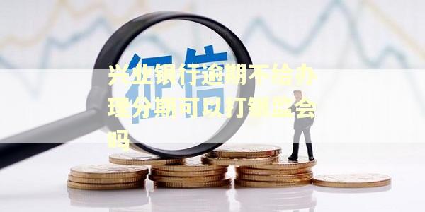 兴业银行逾期不给办理分期可以打银监会吗