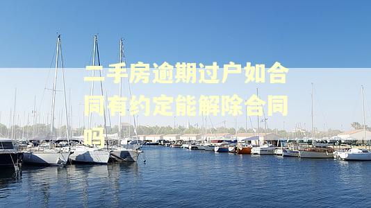 二手房逾期过户如合同有约定能解除合同吗