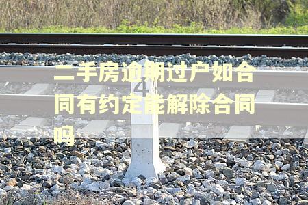 二手房逾期过户如合同有约定能解除合同吗 二手房逾期过户如合同有约定能解除合同吗
