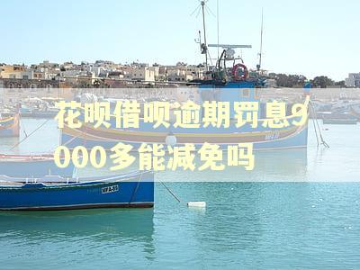 花呗借呗逾期罚息9000多能减免吗