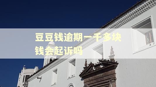 豆豆钱逾期一千多块钱会起诉吗 豆豆钱逾期一千多块钱会起诉吗