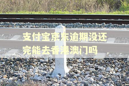 支付宝京东逾期没还完能去香港澳门吗