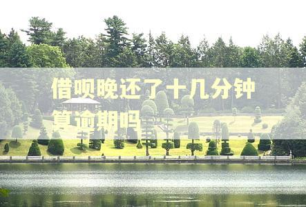 借呗晚还了十几分钟算逾期吗