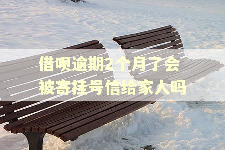 借呗逾期2个月了会被寄挂号信给家人吗 借呗逾期2个月了会被寄挂号信给家人吗