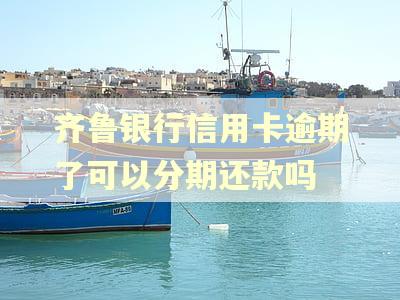 齐鲁银行信用卡逾期了可以分期还款吗