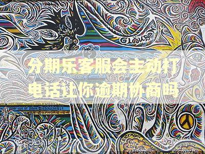 分期乐客服会主动打电话让你逾期协商吗