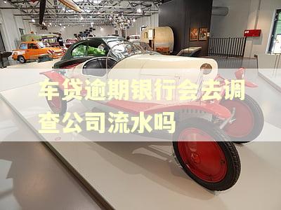 车贷逾期银行会去调查公司流水吗