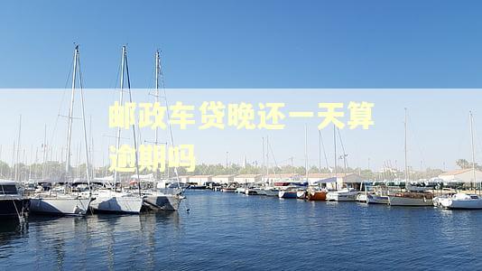 邮政车贷晚还一天算逾期吗