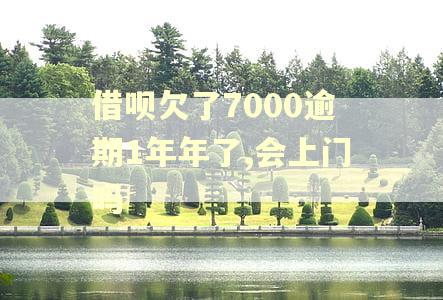 借呗欠了7000逾期1年年了,会上门吗