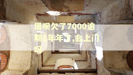 借呗欠了7000逾期1年年了,会上门吗