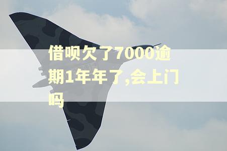 借呗欠了7000逾期1年年了,会上门吗