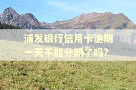 浦发银行信用卡逾期一天不能分期了吗?