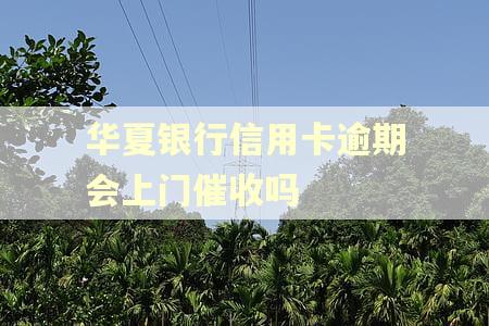 华夏银行信用卡逾期会上门催收吗 华夏银行信用卡逾期会上门催收吗