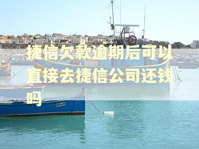 捷信欠款逾期后可以直接去捷信公司还钱吗