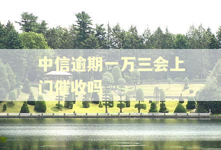 中信逾期一万三会上门催收吗 中信逾期一万三会上门催收吗
