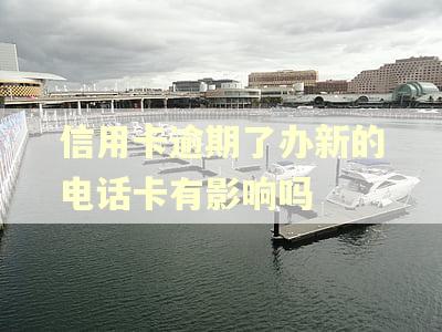 信用卡逾期了办新的电话卡有影响吗 信用卡逾期了办新的电话卡有影响吗