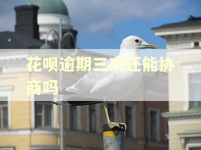 花呗逾期三次还能协商吗 花呗逾期三次还能协商吗