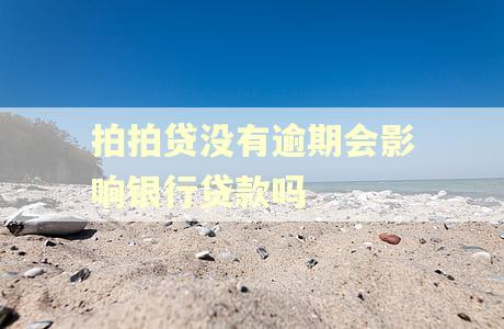 拍拍贷没有逾期会影响银行贷款吗 拍拍贷没有逾期会影响银行贷款吗