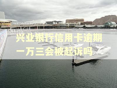 兴业银行信用卡逾期一万三会被起诉吗