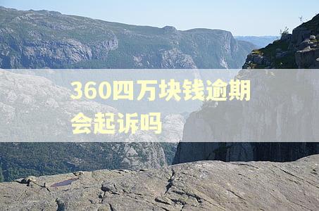 360四万块钱逾期会起诉吗