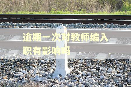 逾期一次对教师编入职有影响吗