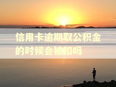 信用卡逾期取公积金的时候会被扣吗