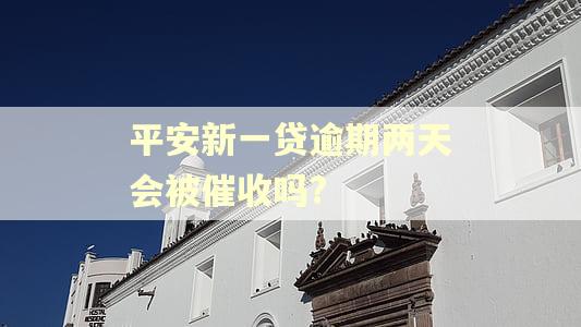 平安新一贷逾期两天会被催收吗?