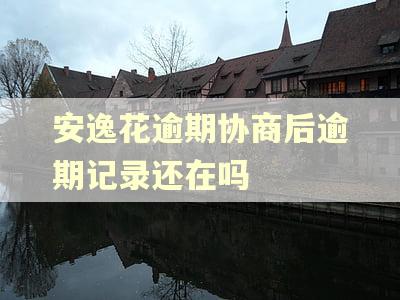 安逸花逾期协商后逾期记录还在吗 安逸花逾期协商后逾期记录还在吗