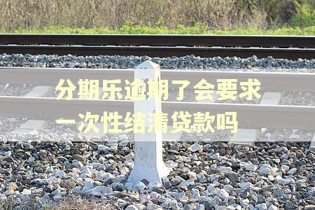 分期乐逾期了会要求一次性结清贷款吗