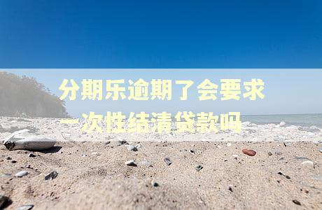 分期乐逾期了会要求一次性结清贷款吗 分期乐逾期了会要求一次性结清贷款吗