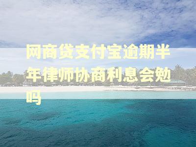 网商贷支付宝逾期半年律师协商利息会勉吗