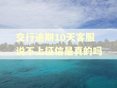 交行逾期10天客服说不上征信是真的吗