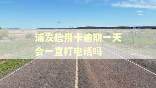 浦发信用卡逾期一天会一直打电话吗