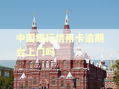 中国银行信用卡逾期会上门吗 中国银行信用卡逾期会上门吗
