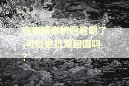 在柬埔寨护照逾期了,可以定机票回国吗?