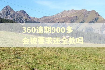 360逾期900多会被要求还全款吗 360逾期900多会被要求还全款吗