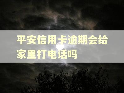 平安信用卡逾期会给家里打电话吗 平安信用卡逾期会给家里打电话吗
