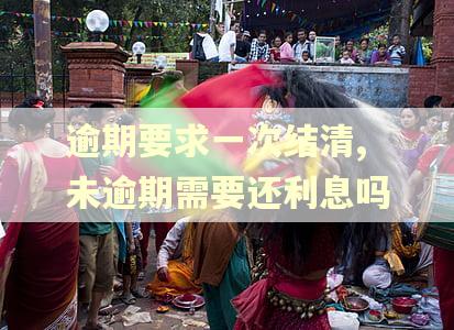 逾期要求一次结清,未逾期需要还利息吗