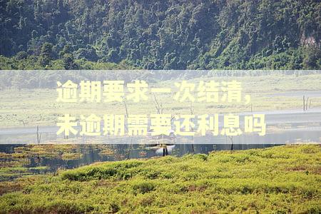 逾期要求一次结清,未逾期需要还利息吗 逾期要求一次结清,未逾期需要还利息吗