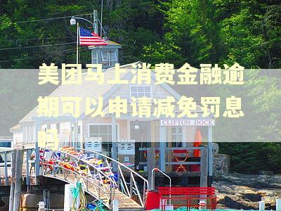 美团马上消费金融逾期可以申请减免罚息吗 美团马上消费金融逾期可以申请减免罚息吗